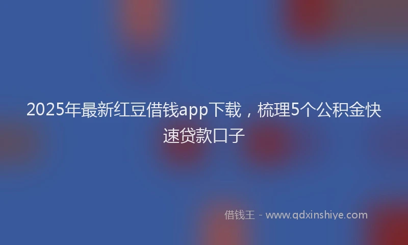 2025年最新红豆借钱app下载，梳理5个公积金快速贷款口子