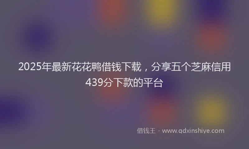 2025年最新花花鸭借钱下载，分享五个芝麻信用439分下款的平台