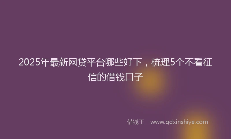 2025年最新网贷平台哪些好下，梳理5个不看征信的借钱口子