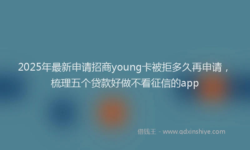 2025年最新申请招商young卡被拒多久再申请，梳理五个贷款好做不看征信的app
