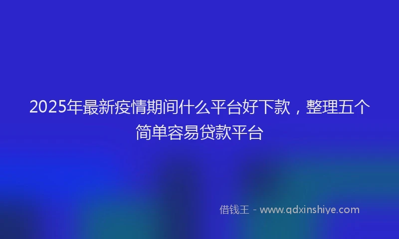2025年最新疫情期间什么平台好下款，整理五个简单容易贷款平台