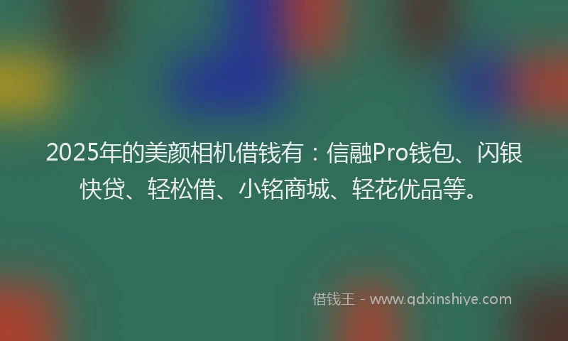 2025年的美颜相机借钱有：信融Pro钱包、闪银快贷、轻松借、小铭商城、轻花优品等。