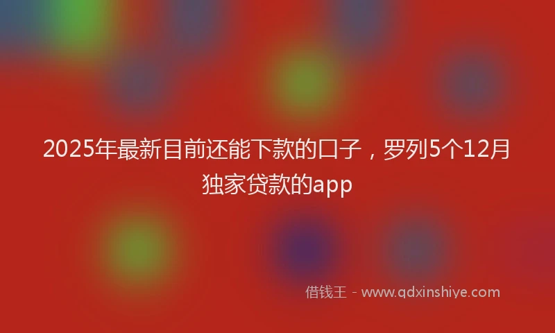 2025年最新目前还能下款的口子，罗列5个12月独家贷款的app