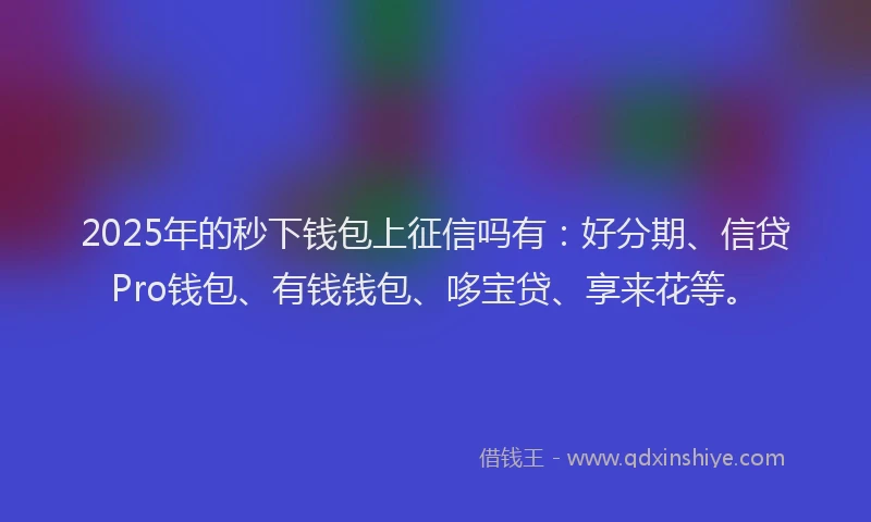 2025年的秒下钱包上征信吗有：好分期、信贷Pro钱包、有钱钱包、哆宝贷、享来花等。