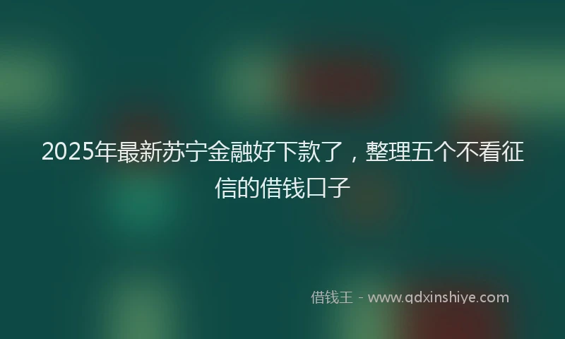 2025年最新苏宁金融好下款了，整理五个不看征信的借钱口子