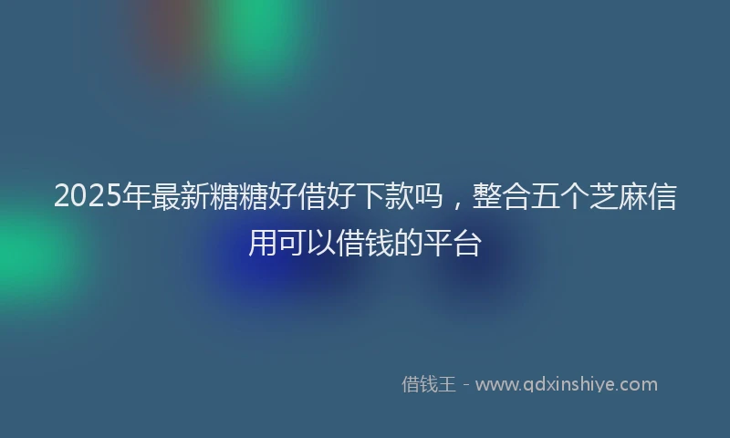 2025年最新糖糖好借好下款吗，整合五个芝麻信用可以借钱的平台