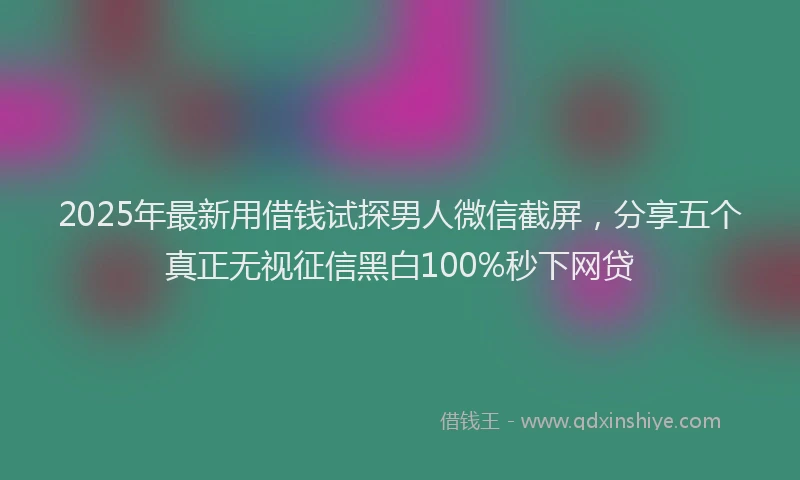 2025年最新用借钱试探男人微信截屏，分享五个真正无视征信黑白100%秒下网贷
