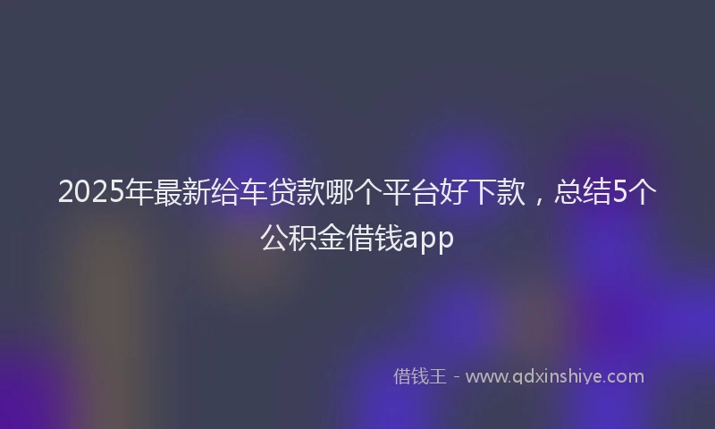 2025年最新给车贷款哪个平台好下款，总结5个公积金借钱app