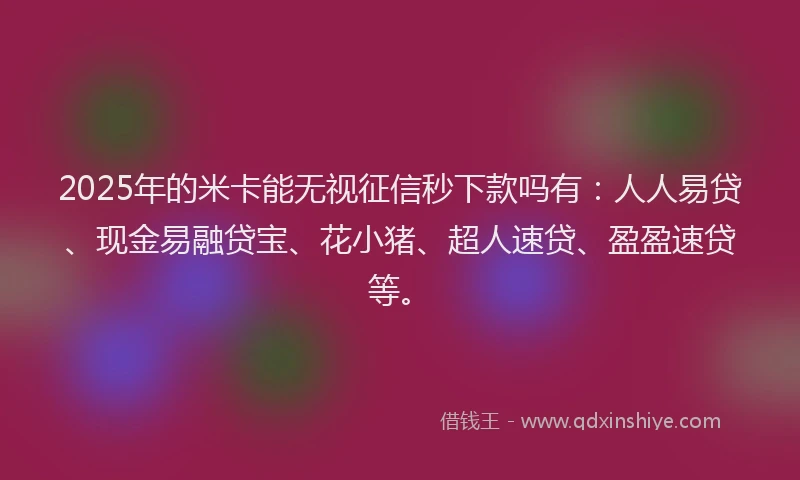2025年的米卡能无视征信秒下款吗有：人人易贷、现金易融贷宝、花小猪、超人速贷、盈盈速贷等。