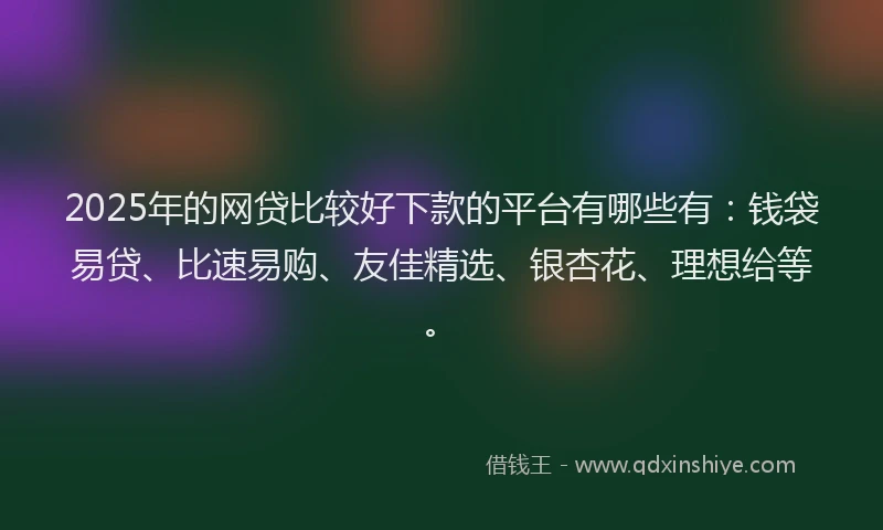 2025年的网贷比较好下款的平台有哪些有：钱袋易贷、比速易购、友佳精选、银杏花、理想给等。