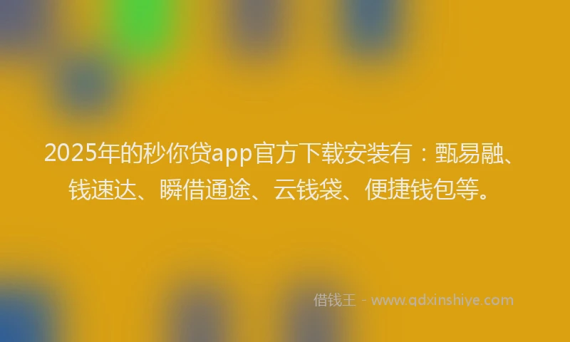 2025年的秒你贷app官方下载安装有：甄易融、钱速达、瞬借通途、云钱袋、便捷钱包等。