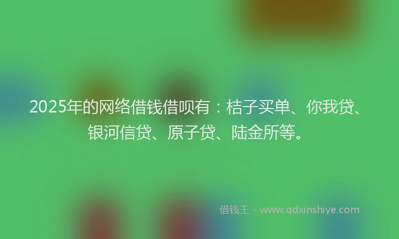 2025年的网络借钱借呗有：桔子买单、你我贷、银河信贷、原子贷、陆金所等。