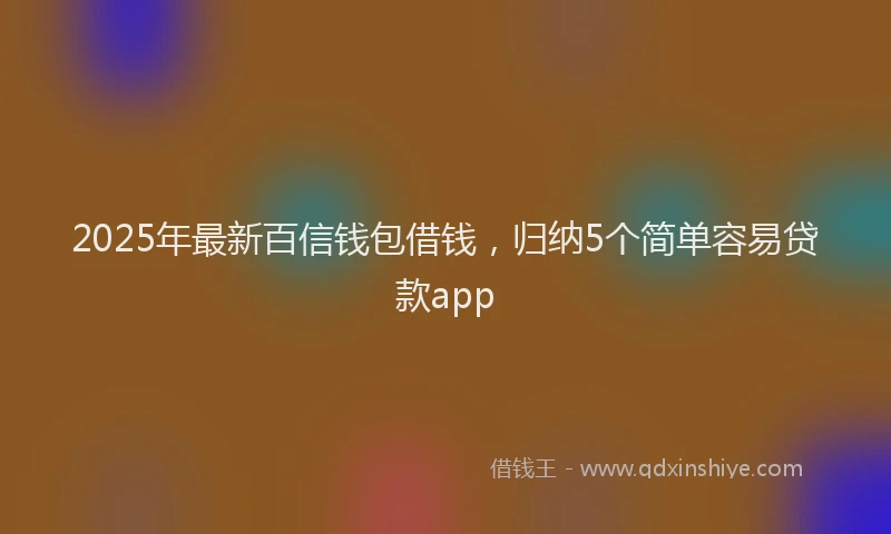 2025年最新百信钱包借钱，归纳5个简单容易贷款app