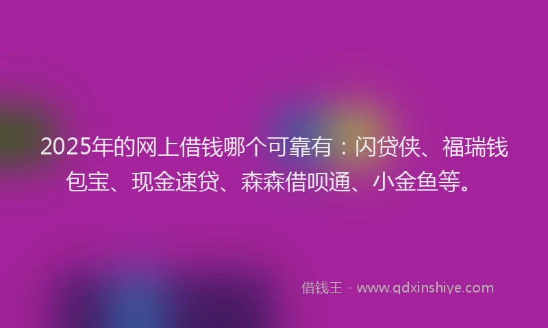 2025年的网上借钱哪个可靠有：闪贷侠、福瑞钱包宝、现金速贷、森森借呗通、小金鱼等。