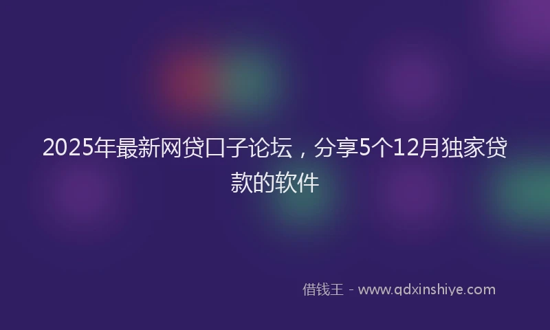 2025年最新网贷口子论坛，分享5个12月独家贷款的软件