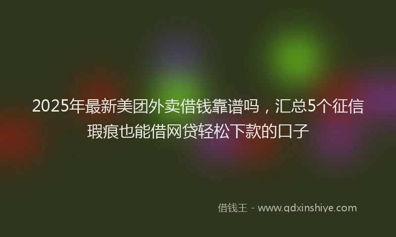 2025年最新美团外卖借钱靠谱吗，汇总5个征信瑕疵也能借网贷轻松下款的口子