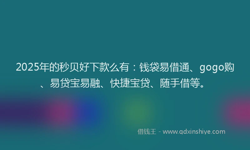 2025年的秒贝好下款么有：钱袋易借通、gogo购、易贷宝易融、快捷宝贷、随手借等。