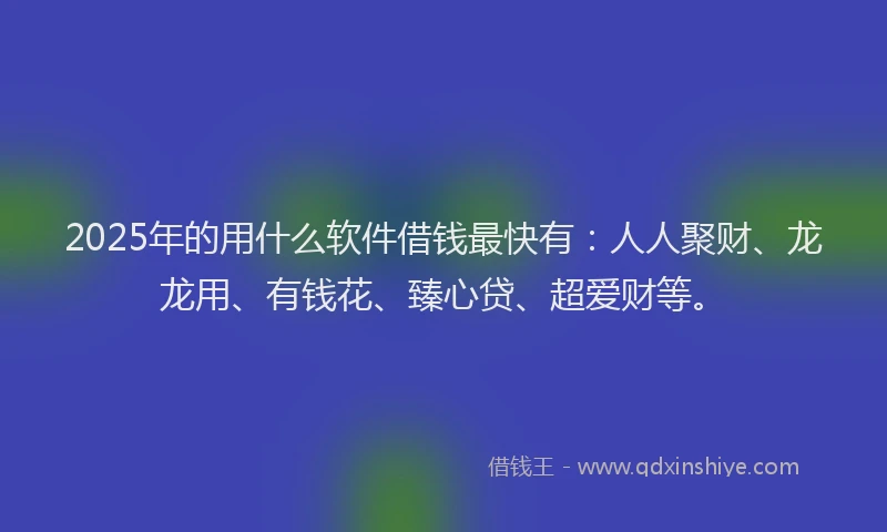2025年的用什么软件借钱最快有：人人聚财、龙龙用、有钱花、臻心贷、超爱财等。