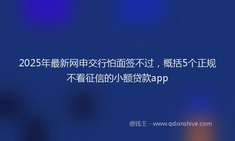2025年最新网申交行怕面签不过，概括5个正规不看征信的小额贷款app