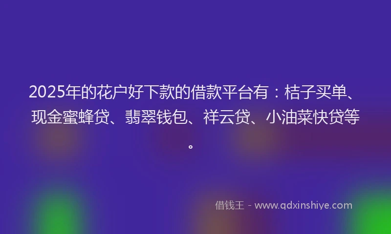 2025年的花户好下款的借款平台有：桔子买单、现金蜜蜂贷、翡翠钱包、祥云贷、小油菜快贷等。