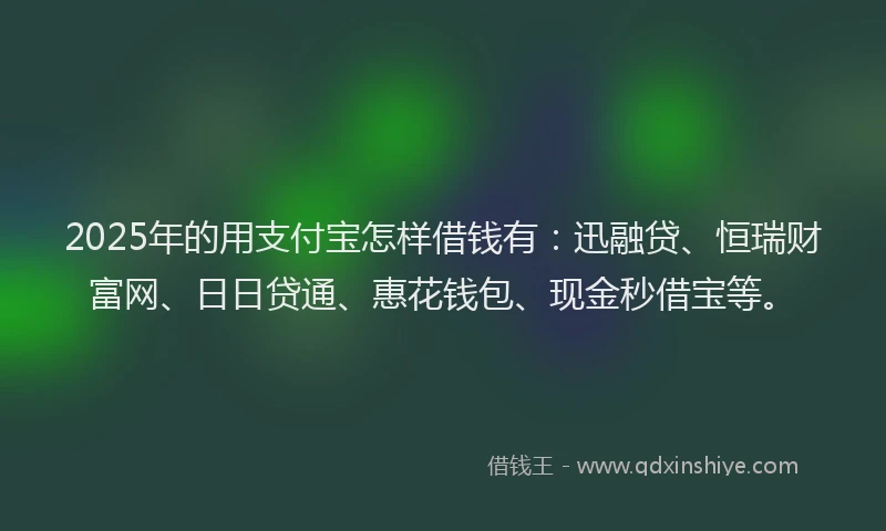 2025年的用支付宝怎样借钱有：迅融贷、恒瑞财富网、日日贷通、惠花钱包、现金秒借宝等。