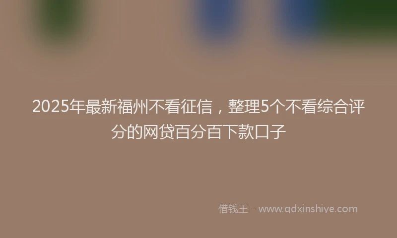 2025年最新福州不看征信，整理5个不看综合评分的网贷百分百下款口子