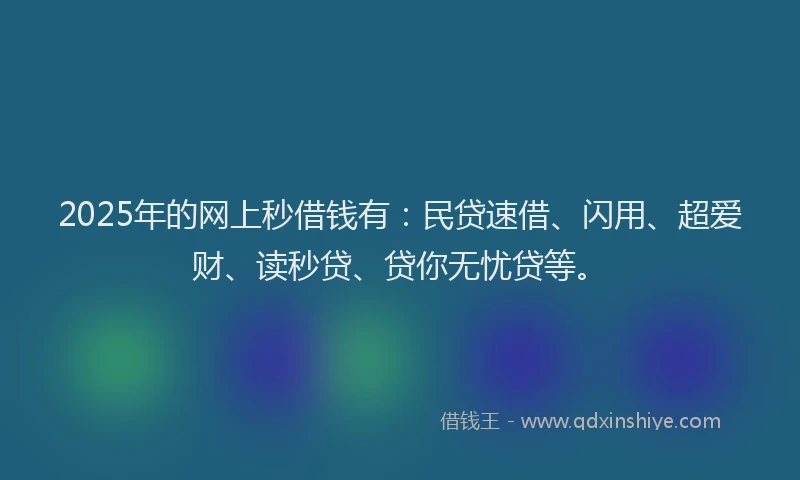 2025年的网上秒借钱有：民贷速借、闪用、超爱财、读秒贷、贷你无忧贷等。