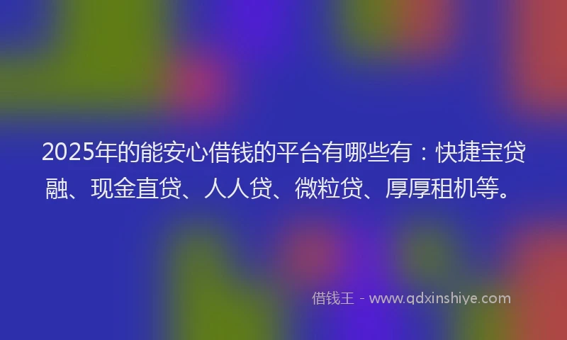 2025年的能安心借钱的平台有哪些有：快捷宝贷融、现金直贷、人人贷、微粒贷、厚厚租机等。