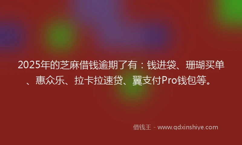 2025年的芝麻借钱逾期了有：钱进袋、珊瑚买单、惠众乐、拉卡拉速贷、翼支付Pro钱包等。