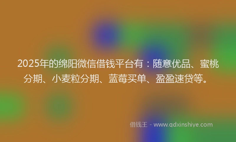 2025年的绵阳微信借钱平台有：随意优品、蜜桃分期、小麦粒分期、蓝莓买单、盈盈速贷等。
