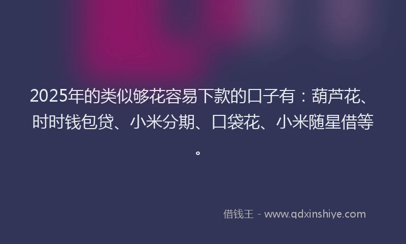 2025年的类似够花容易下款的口子有：葫芦花、时时钱包贷、小米分期、口袋花、小米随星借等。