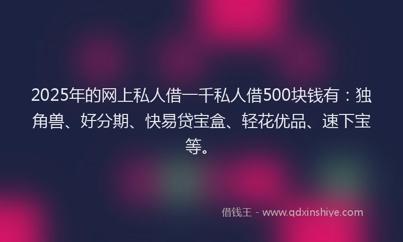 2025年的网上私人借一千私人借500块钱有：独角兽、好分期、快易贷宝盒、轻花优品、速下宝等。