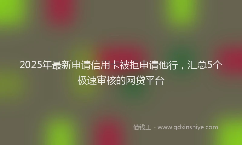 2025年最新申请信用卡被拒申请他行，汇总5个极速审核的网贷平台