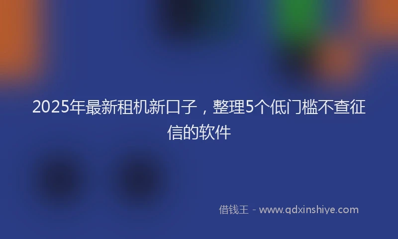 2025年最新租机新口子，整理5个低门槛不查征信的软件