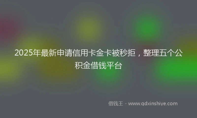 2025年最新申请信用卡金卡被秒拒，整理五个公积金借钱平台