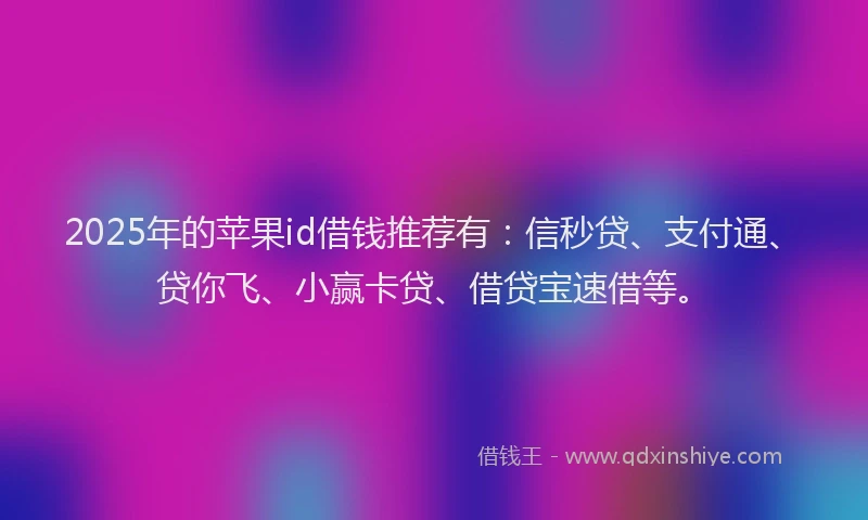 2025年的苹果id借钱推荐有：信秒贷、支付通、贷你飞、小赢卡贷、借贷宝速借等。