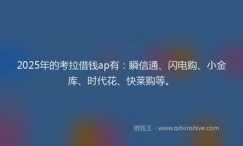 2025年的考拉借钱ap有：瞬信通、闪电购、小金库、时代花、快莱购等。