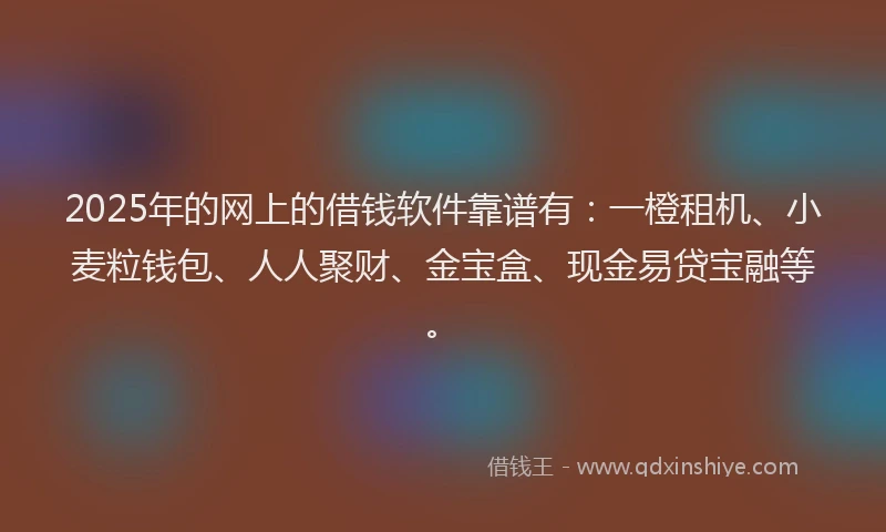2025年的网上的借钱软件靠谱有：一橙租机、小麦粒钱包、人人聚财、金宝盒、现金易贷宝融等。