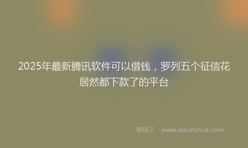 2025年最新腾讯软件可以借钱，罗列五个征信花居然都下款了的平台
