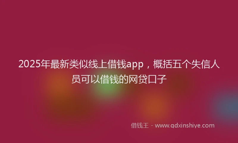 2025年最新类似线上借钱app，概括五个失信人员可以借钱的网贷口子