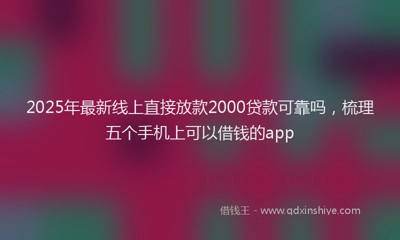2025年最新线上直接放款2000贷款可靠吗，梳理五个手机上可以借钱的app