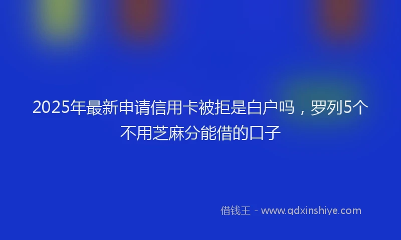 2025年最新申请信用卡被拒是白户吗，罗列5个不用芝麻分能借的口子