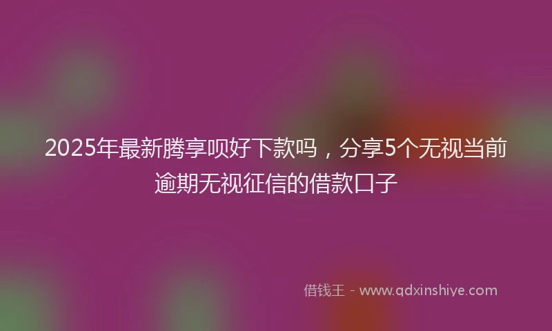 2025年最新腾享呗好下款吗，分享5个无视当前逾期无视征信的借款口子