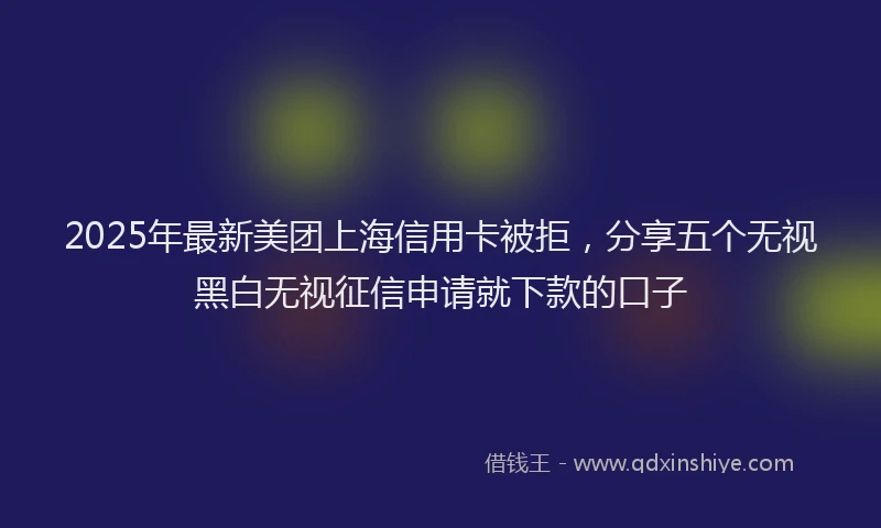2025年最新美团上海信用卡被拒，分享五个无视黑白无视征信申请就下款的口子