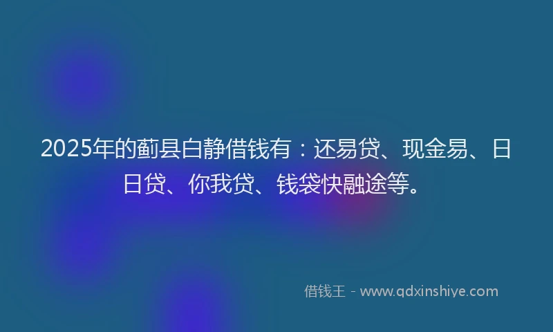 2025年的蓟县白静借钱有：还易贷、现金易、日日贷、你我贷、钱袋快融途等。
