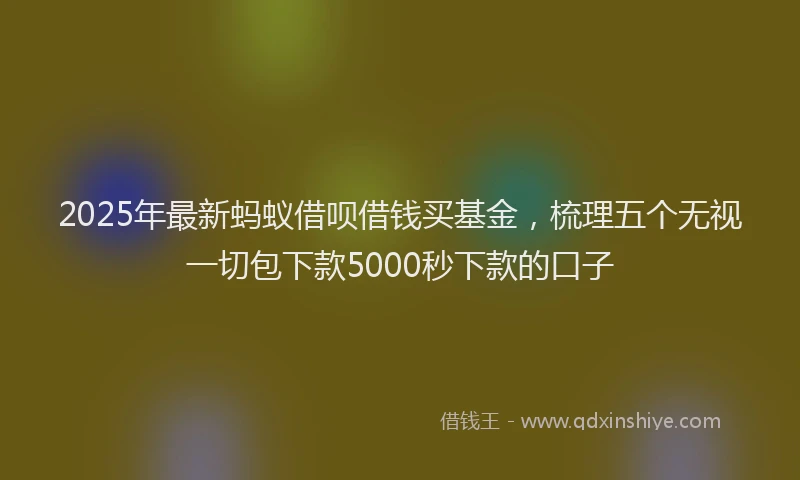 2025年最新蚂蚁借呗借钱买基金，梳理五个无视一切包下款5000秒下款的口子