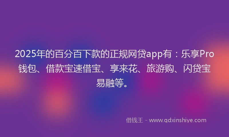 2025年的百分百下款的正规网贷app有：乐享Pro钱包、借款宝速借宝、享来花、旅游购、闪贷宝易融等。