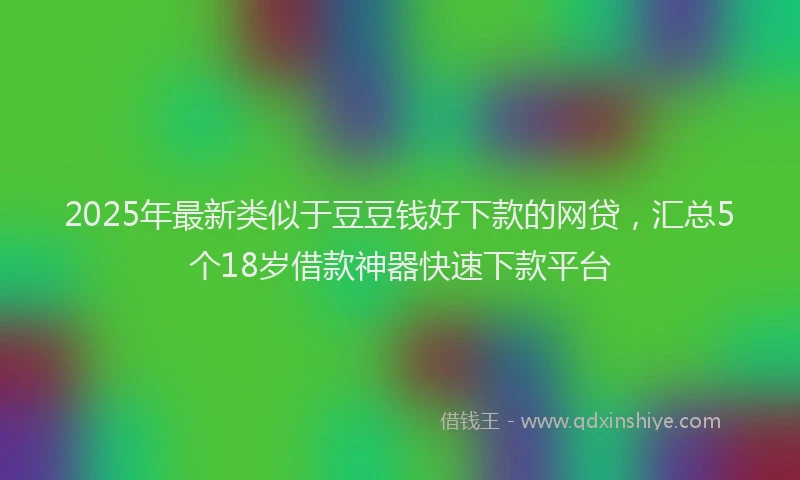 2025年最新类似于豆豆钱好下款的网贷，汇总5个18岁借款神器快速下款平台