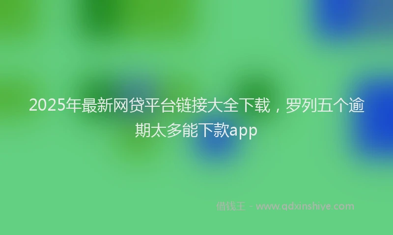 2025年最新网贷平台链接大全下载，罗列五个逾期太多能下款app