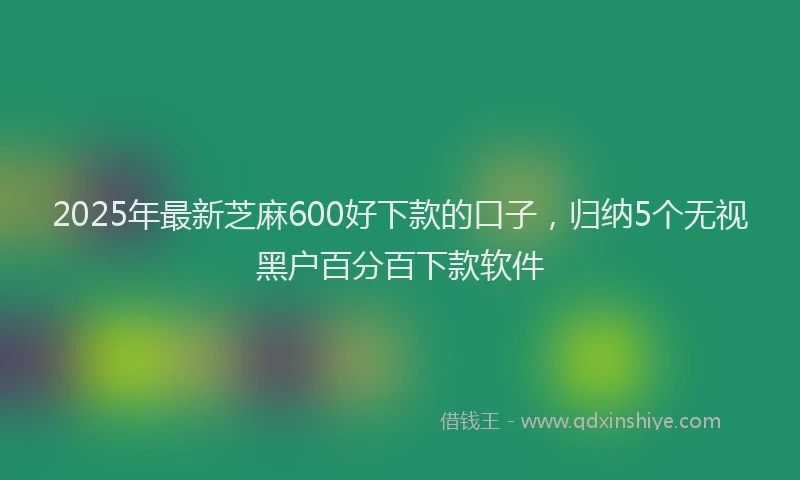 2025年最新芝麻600好下款的口子，归纳5个无视黑户百分百下款软件